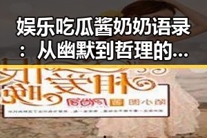 娱乐吃瓜酱奶奶语录：从幽默到哲理的时间线回顾