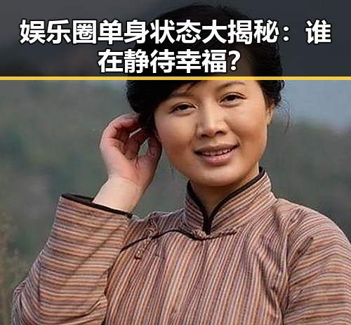 娱乐圈单身状态大揭秘：谁在静待幸福？